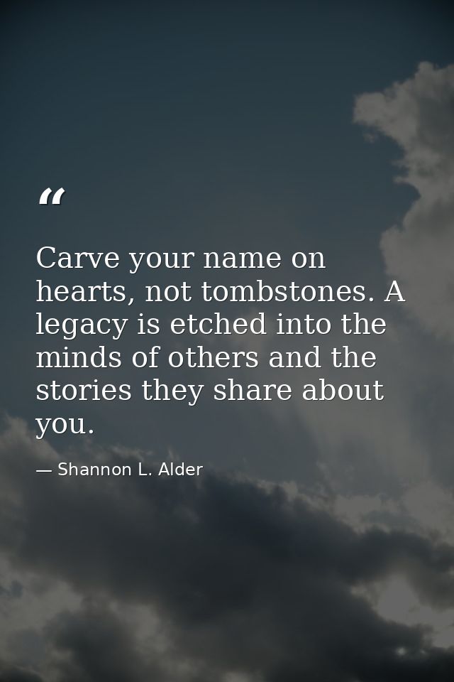 Carve your name on hearts, not tombstones. A legacy is etched into the minds of others and the stories they share about  — Shannon L. Alder