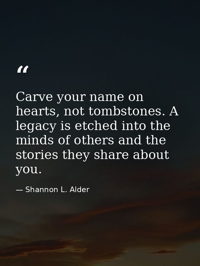 Carve your name on hearts, not tombstones. A legacy is etched into the minds of others and the stories they share about  — Shannon L. Alder