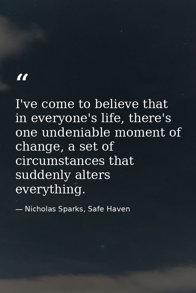 I've come to believe that in everyone's life, there's one undeniable moment of change, a set of circumstances that sudde — Nicholas Sparks, Safe Haven