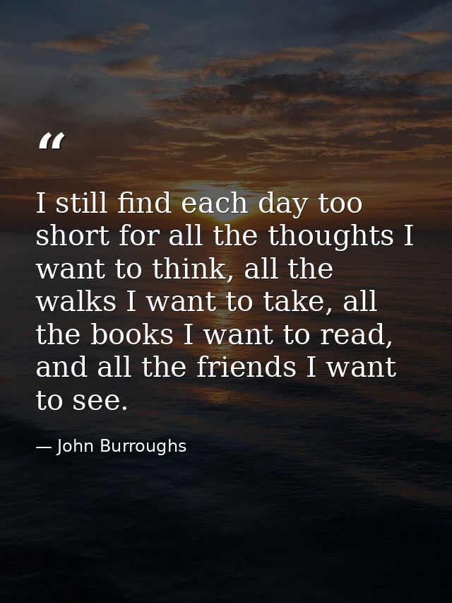 I still find each day too short for all the thoughts I want to think, all the walks I want to take, all the books I want — John Burroughs
