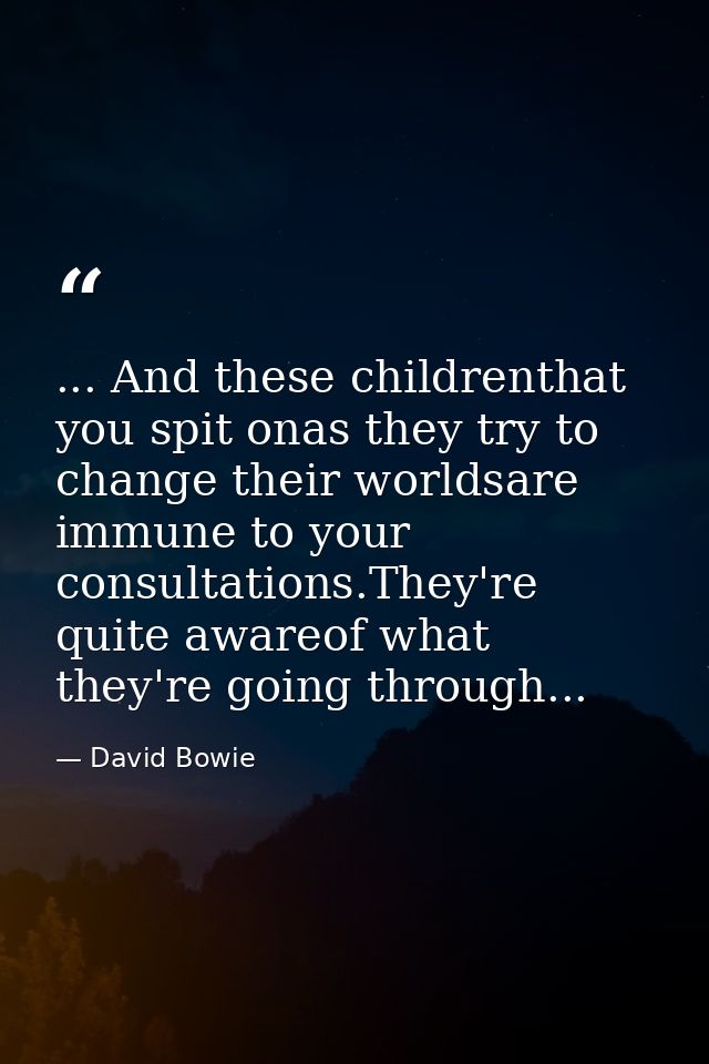 ... And these childrenthat you spit onas they try to change their worldsare immune to your consultations.They're quite a — David Bowie