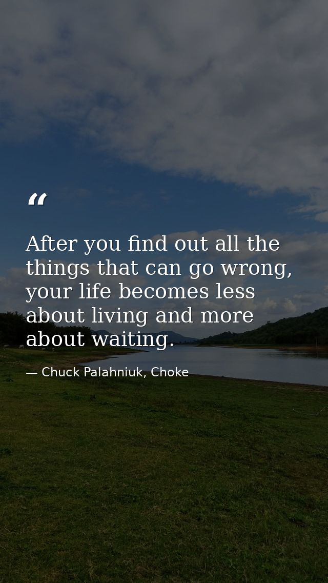 After you find out all the things that can go wrong, your life becomes less about living and more about waiting. — Chuck Palahniuk, Choke