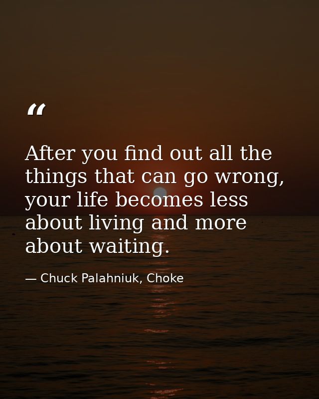 After you find out all the things that can go wrong, your life becomes less about living and more about waiting. — Chuck Palahniuk, Choke