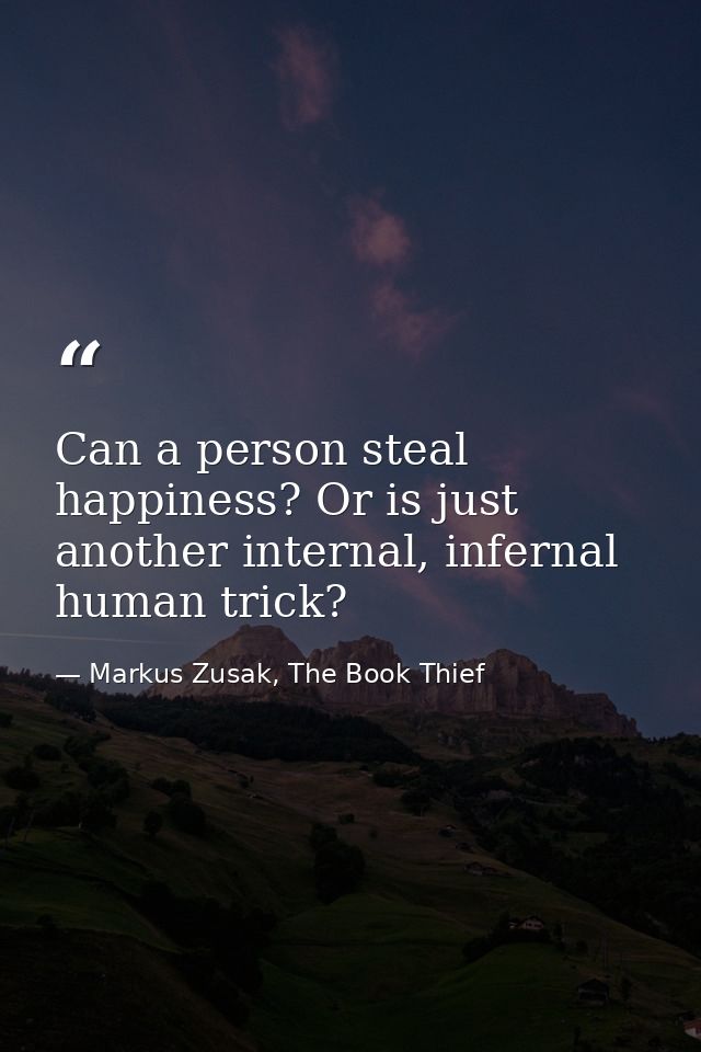 Can a person steal happiness? Or is just another internal, infernal human trick? — Markus Zusak, The Book Thief