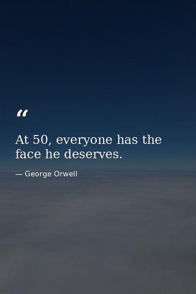 At 50, everyone has the face he deserves. — George Orwell