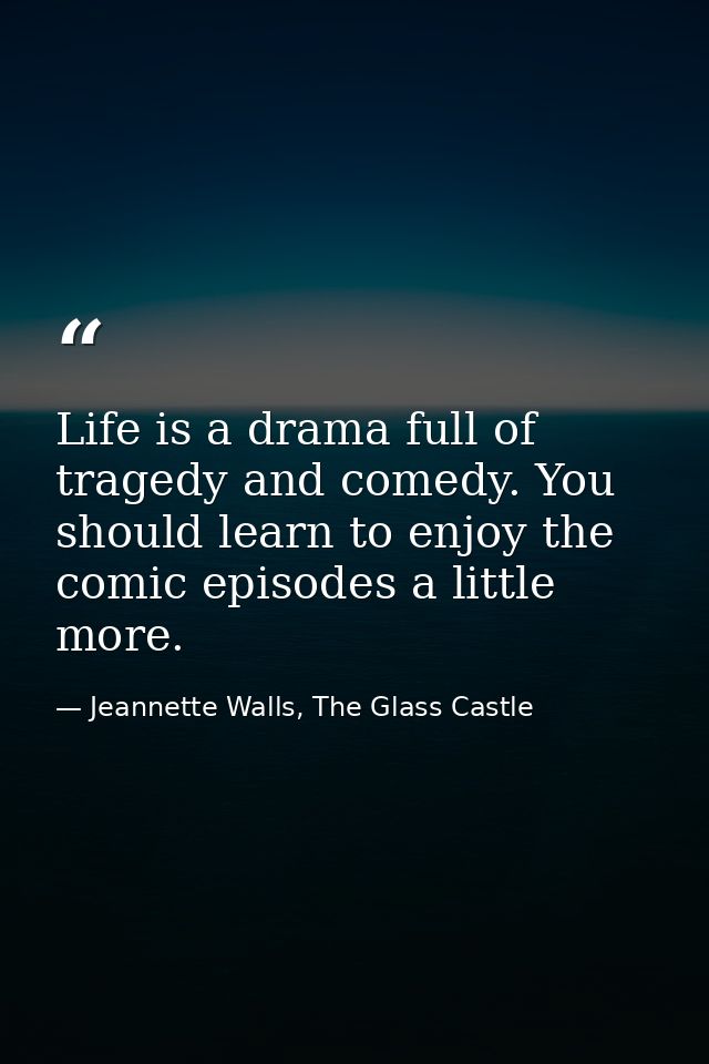 Life is a drama full of tragedy and comedy. You should learn to enjoy the comic episodes a little more. — Jeannette Walls, The Glass Castle