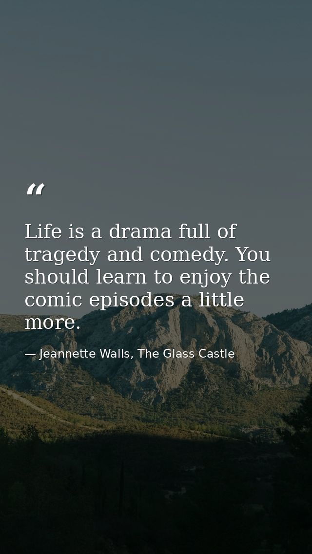 Life is a drama full of tragedy and comedy. You should learn to enjoy the comic episodes a little more. — Jeannette Walls, The Glass Castle