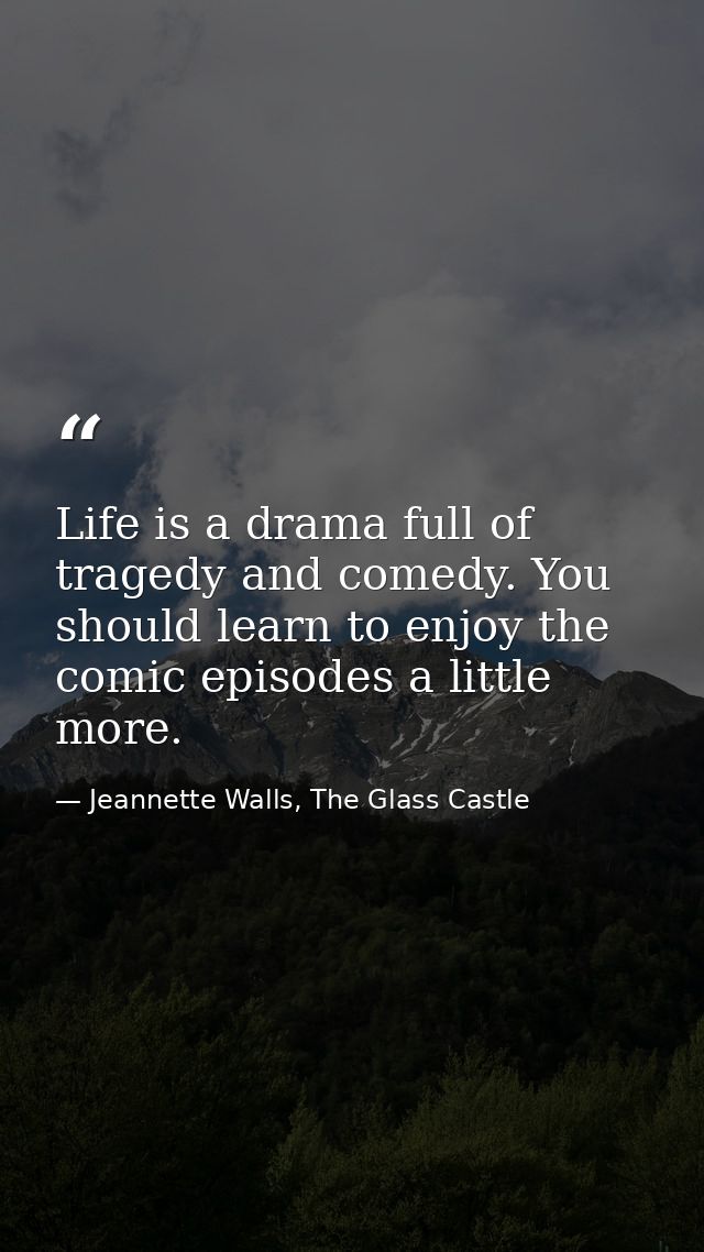 Life is a drama full of tragedy and comedy. You should learn to enjoy the comic episodes a little more. — Jeannette Walls, The Glass Castle
