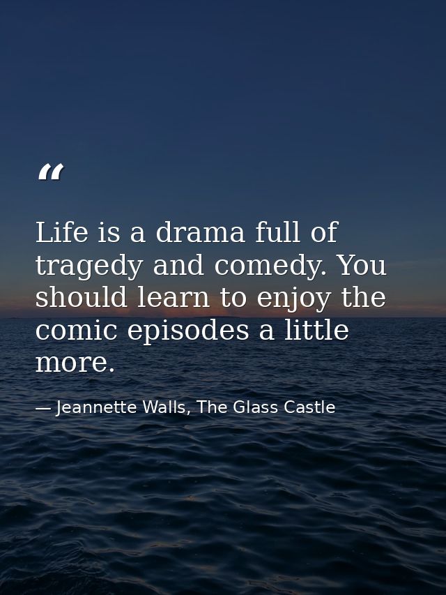 Life is a drama full of tragedy and comedy. You should learn to enjoy the comic episodes a little more. — Jeannette Walls, The Glass Castle