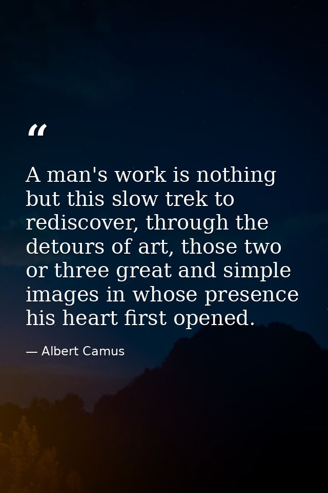 A man's work is nothing but this slow trek to rediscover, through the detours of art, those two or three great and simpl — Albert Camus