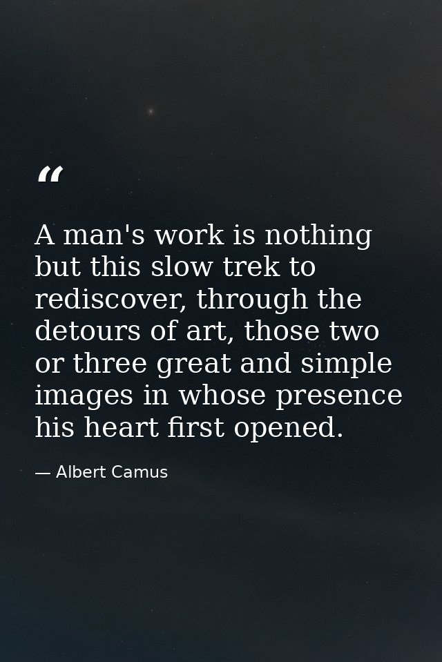 A man's work is nothing but this slow trek to rediscover, through the detours of art, those two or three great and simpl — Albert Camus