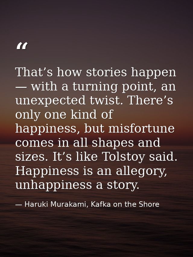 That’s how stories happen — with a turning point, an unexpected twist. There’s only one kind of happiness, but misfortun — Haruki Murakami, Kafka on the Shore