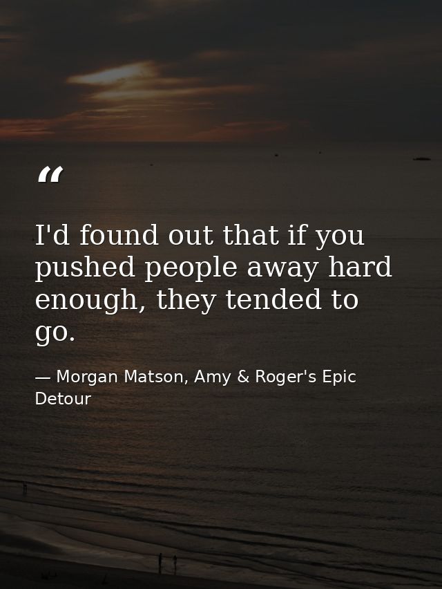 I'd found out that if you pushed people away hard enough, they tended to go. — Morgan Matson, Amy & Roger's Epic Detour