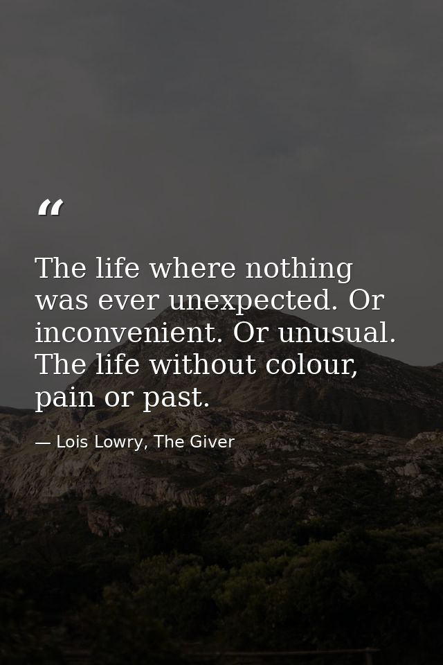 The life where nothing was ever unexpected. Or inconvenient. Or unusual. The life without colour, pain or past. — Lois Lowry, The Giver