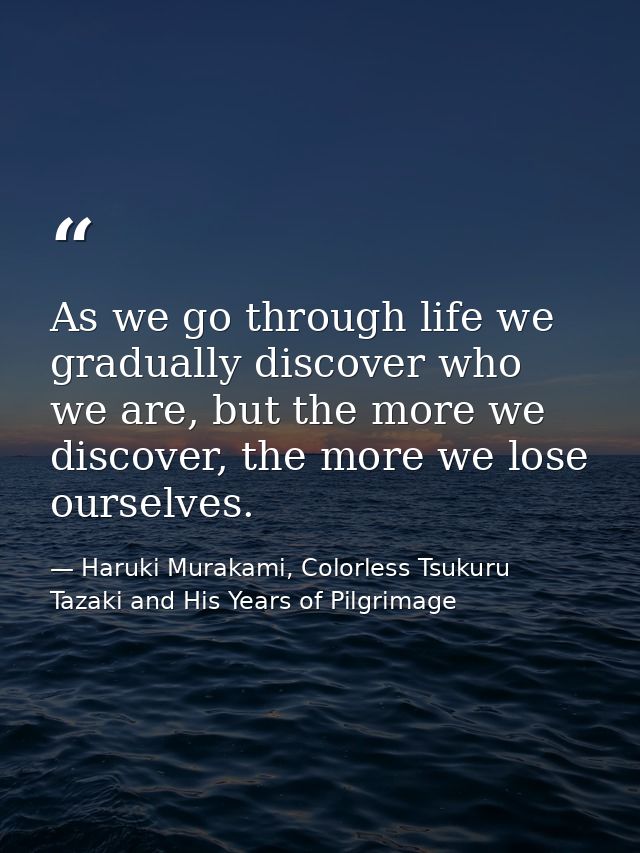 As we go through life we gradually discover who we are, but the more we discover, the more we lose ourselves. — Haruki Murakami, Colorless Tsukuru Tazaki and His Years of Pilgrimage