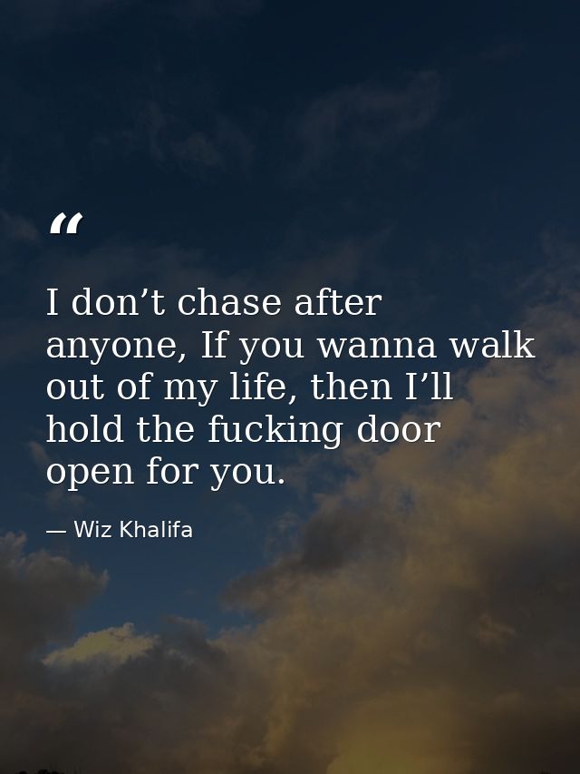 I don’t chase after anyone, If you wanna walk out of my life, then I’ll hold the fucking door open for you. — Wiz Khalifa