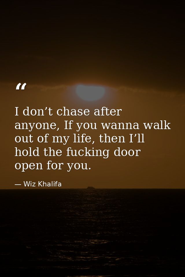 I don’t chase after anyone, If you wanna walk out of my life, then I’ll hold the fucking door open for you. — Wiz Khalifa