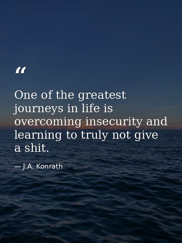 One of the greatest journeys in life is overcoming insecurity and learning to truly not give a shit. — J.A. Konrath
