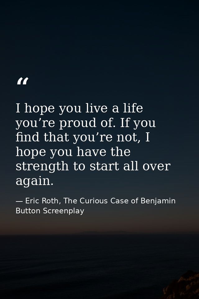 I hope you live a life you’re proud of. If you find that you’re not, I hope you have the strength to start all over agai — Eric Roth, The Curious Case of Benjamin Button Screenplay