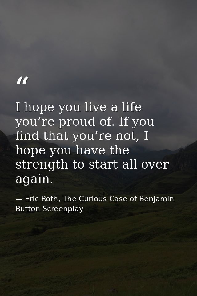 I hope you live a life you’re proud of. If you find that you’re not, I hope you have the strength to start all over agai — Eric Roth, The Curious Case of Benjamin Button Screenplay
