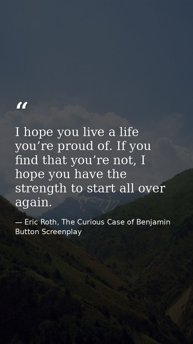 I hope you live a life you’re proud of. If you find that you’re not, I hope you have the strength to start all over agai — Eric Roth, The Curious Case of Benjamin Button Screenplay