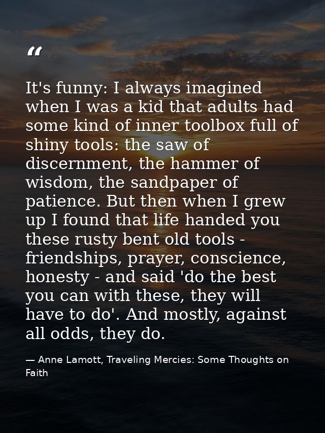 It's funny: I always imagined when I was a kid that adults had some kind of inner toolbox full of shiny tools: the saw o — Anne Lamott, Traveling Mercies: Some Thoughts on Faith