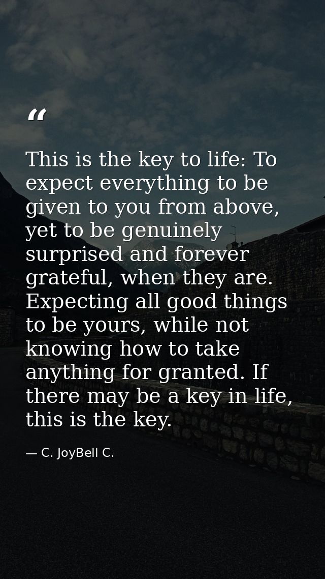 This is the key to life: To expect everything to be given to you from above, yet to be genuinely surprised and forever g — C. JoyBell C.