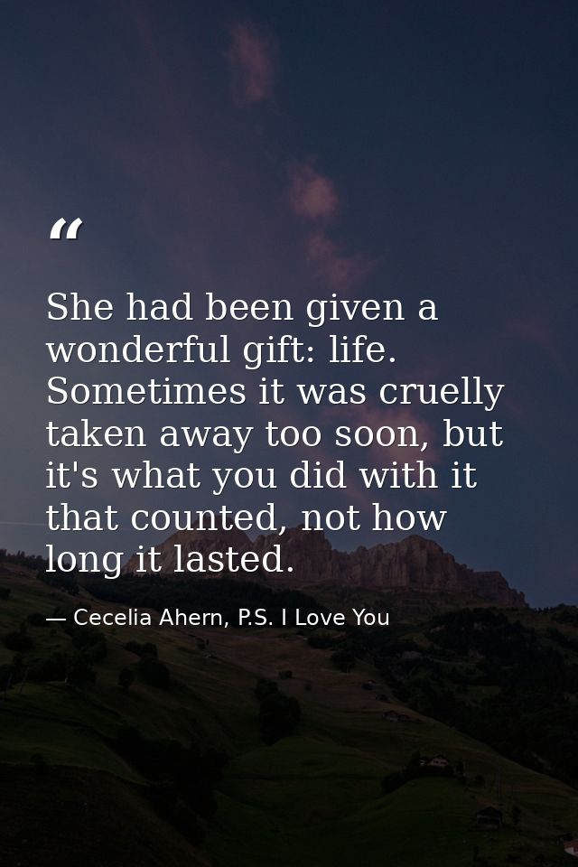 She had been given a wonderful gift: life. Sometimes it was cruelly taken away too soon, but it's what you did with it t — Cecelia Ahern, P.S. I Love You