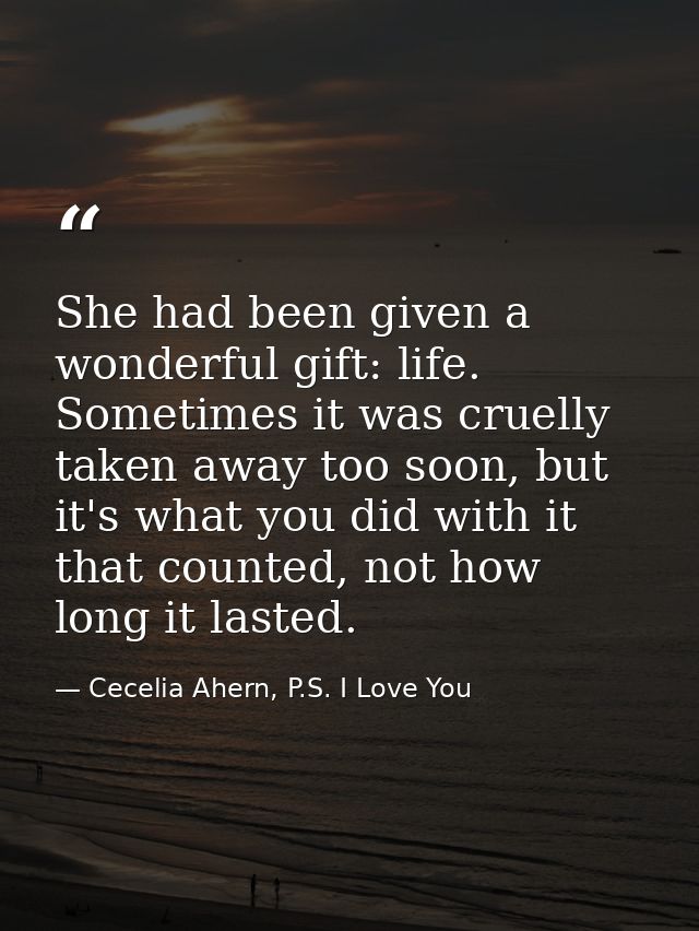 She had been given a wonderful gift: life. Sometimes it was cruelly taken away too soon, but it's what you did with it t — Cecelia Ahern, P.S. I Love You