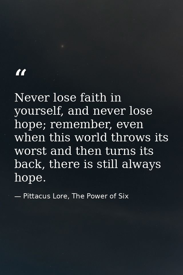 Never lose faith in yourself, and never lose hope; remember, even when this world throws its worst and then turns its ba — Pittacus Lore, The Power of Six