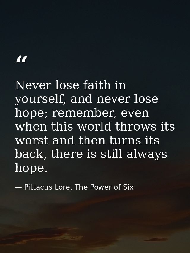 Never lose faith in yourself, and never lose hope; remember, even when this world throws its worst and then turns its ba — Pittacus Lore, The Power of Six