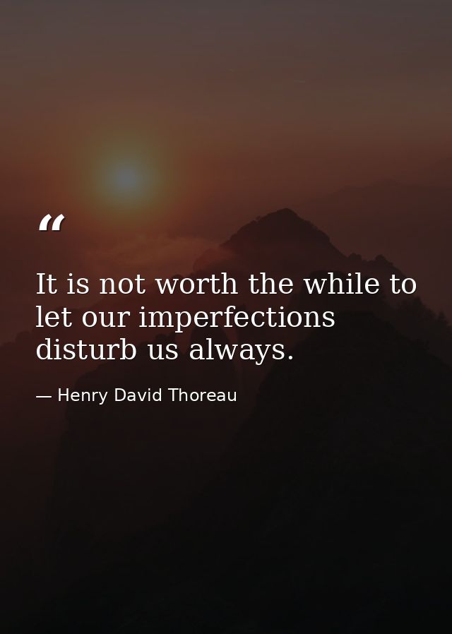 It is not worth the while to let our imperfections disturb us always. — Henry David Thoreau