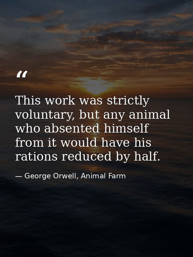 This work was strictly voluntary, but any animal who absented himself from it would have his rations reduced by half. — George Orwell, Animal Farm