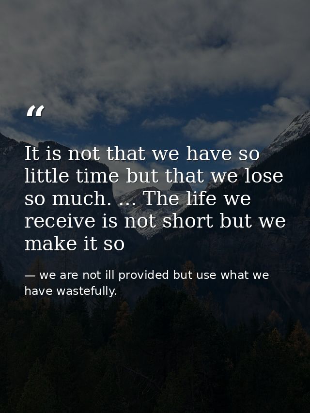 It is not that we have so little time but that we lose so much. ... The life we receive is not short but we make it so — we are not ill provided but use what we have wastefully.