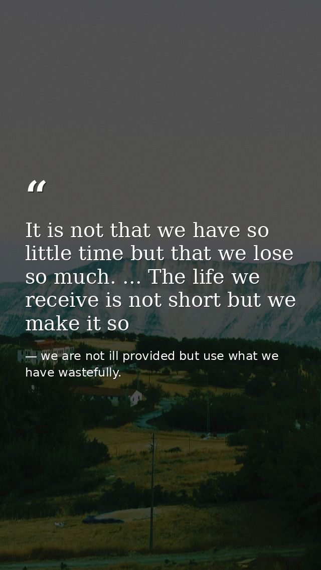It is not that we have so little time but that we lose so much. ... The life we receive is not short but we make it so — we are not ill provided but use what we have wastefully.
