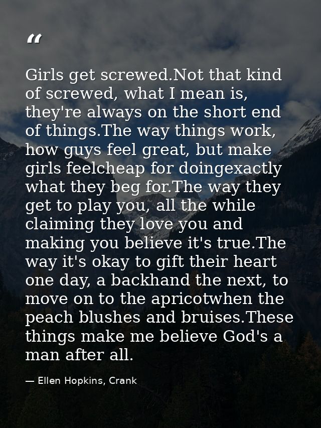 Girls get screwed.Not that kind of screwed, what I mean is, they're always on the short end of things.The way things wor — Ellen Hopkins, Crank