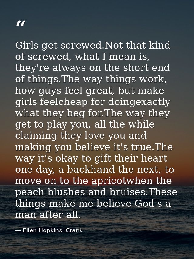 Girls get screwed.Not that kind of screwed, what I mean is, they're always on the short end of things.The way things wor — Ellen Hopkins, Crank