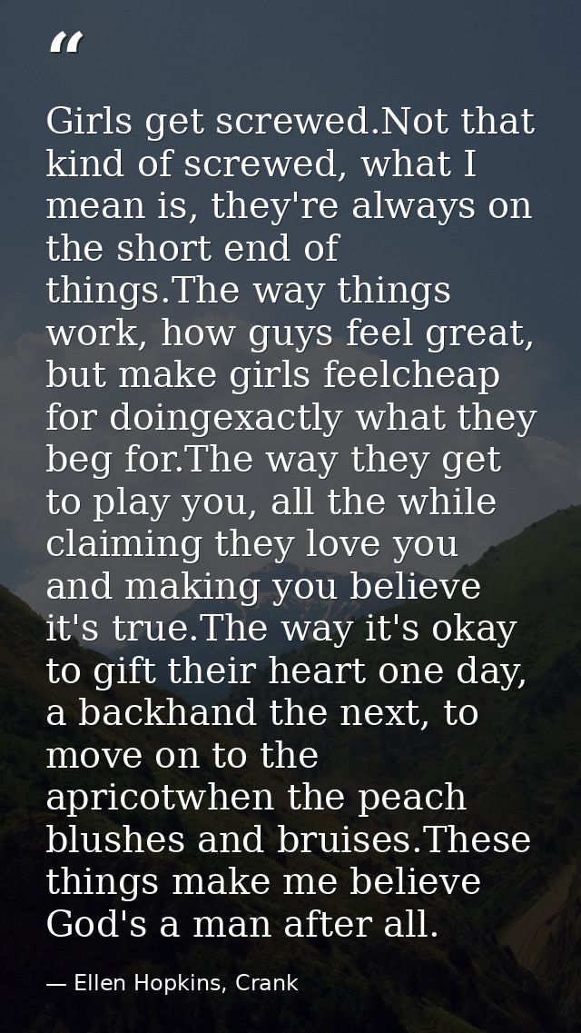 Girls get screwed.Not that kind of screwed, what I mean is, they're always on the short end of things.The way things wor — Ellen Hopkins, Crank