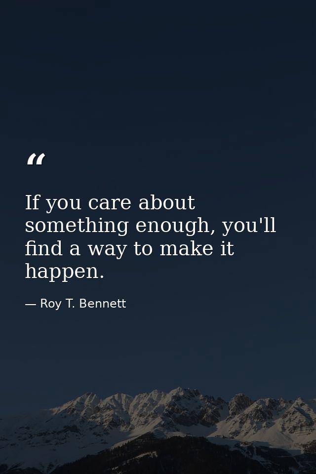 If you care about something enough, you'll find a way to make it happen. — Roy T. Bennett