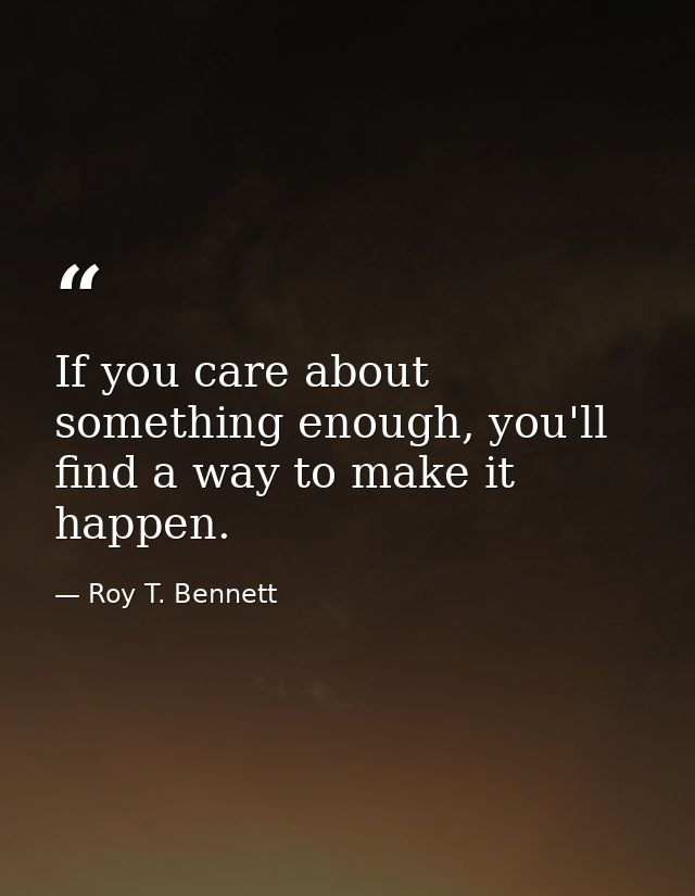 If you care about something enough, you'll find a way to make it happen. — Roy T. Bennett