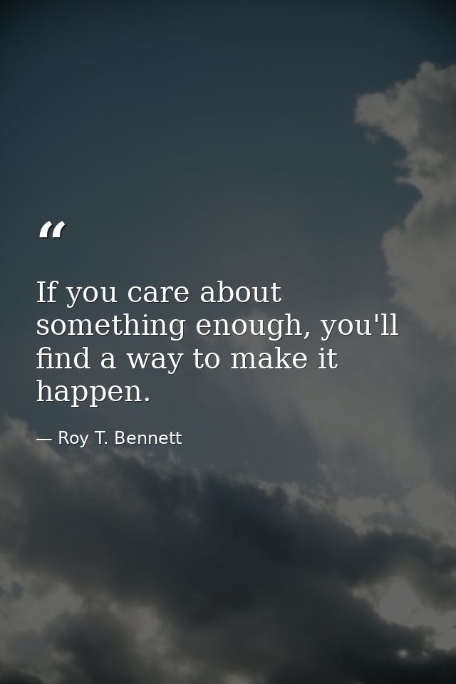 If you care about something enough, you'll find a way to make it happen. — Roy T. Bennett