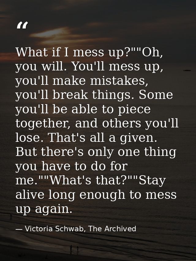 What if I mess up?""Oh, you will. You'll mess up, you'll make mistakes, you'll break things. Some you'll be able to piec — Victoria Schwab, The Archived