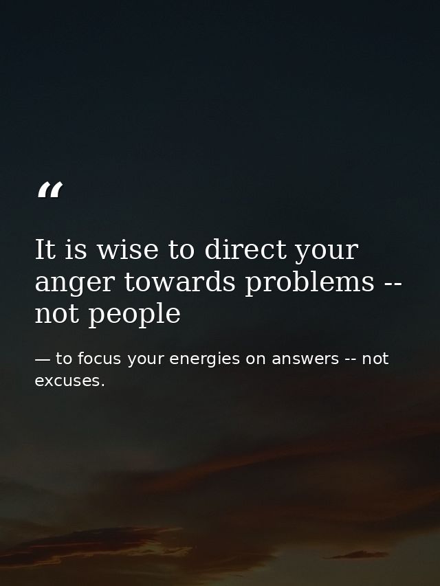 It is wise to direct your anger towards problems -- not people — to focus your energies on answers -- not excuses.
