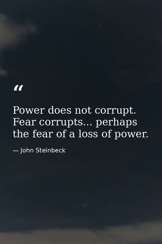 Power does not corrupt. Fear corrupts... perhaps the fear of a loss of power. — John Steinbeck