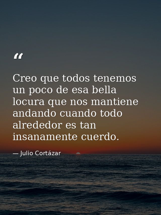 Creo que todos tenemos un poco de esa bella locura que nos mantiene andando cuando todo alrededor es tan insanamente cue — Julio Cortázar