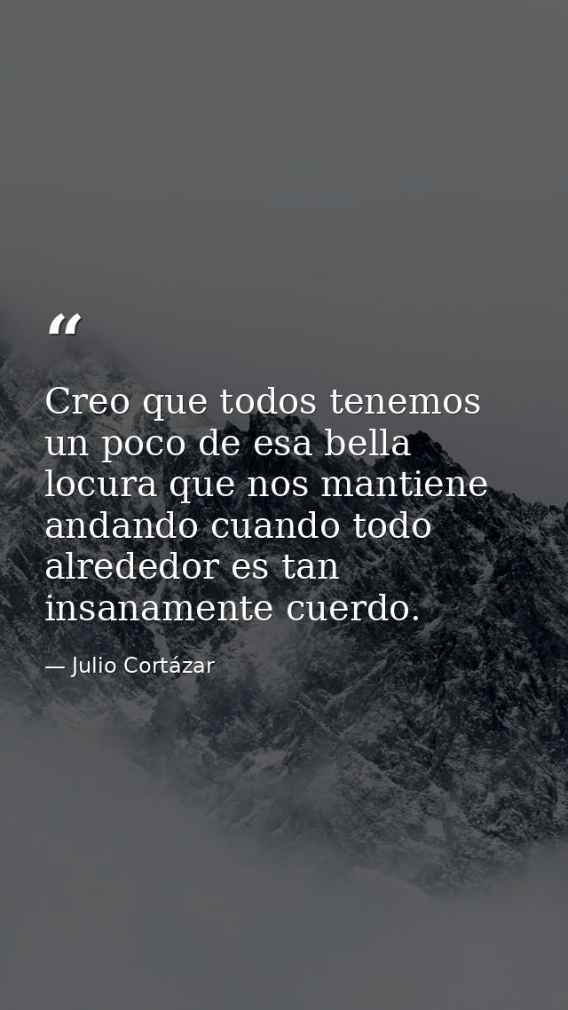 Creo que todos tenemos un poco de esa bella locura que nos mantiene andando cuando todo alrededor es tan insanamente cue — Julio Cortázar