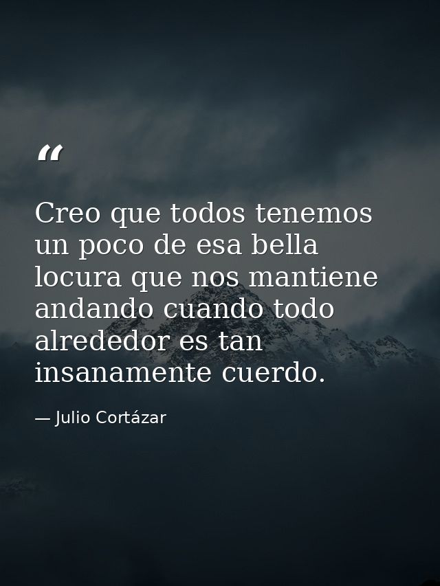 Creo que todos tenemos un poco de esa bella locura que nos mantiene andando cuando todo alrededor es tan insanamente cue — Julio Cortázar