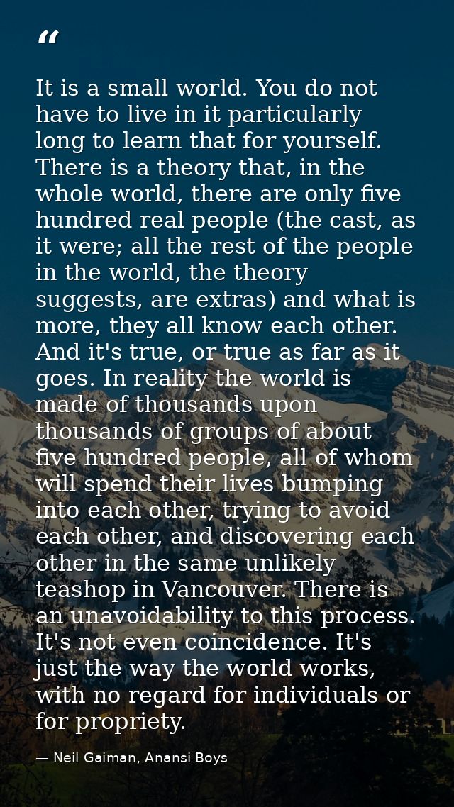 It is a small world. You do not have to live in it particularly long to learn that for yourself. There is a theory that, — Neil Gaiman, Anansi Boys