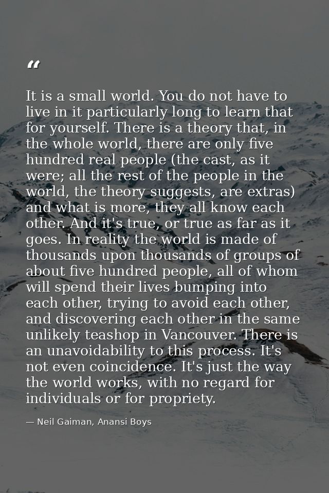It is a small world. You do not have to live in it particularly long to learn that for yourself. There is a theory that, — Neil Gaiman, Anansi Boys