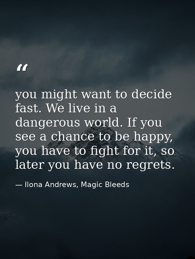 you might want to decide fast. We live in a dangerous world. If you see a chance to be happy, you have to fight for it,  — Ilona Andrews, Magic Bleeds